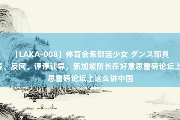 【LAKA-008】体育会系部活少女 ダンス部員 ひかる 戏弄、反问、谆谆训导，新加坡防长在好意思重磅论坛上这么讲中国