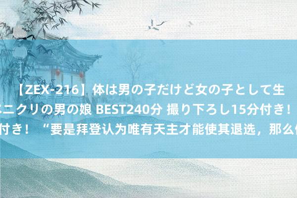 【ZEX-216】体は男の子だけど女の子として生きてる 感じやすいペニクリの男の娘 BEST240分 撮り下ろし15分付き！ “要是拜登认为唯有天主才能使其退选，那么佩洛西即是这个天主”