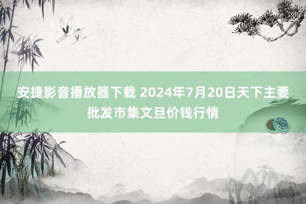 安捷影音播放器下载 2024年7月20日天下主要批发市集文旦价钱行情