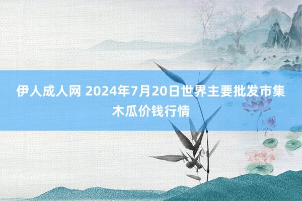 伊人成人网 2024年7月20日世界主要批发市集木瓜价钱行情