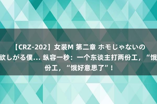 【CRZ-202】女装M 第二章 ホモじゃないのにチ○ポを欲しがる僕… 纵容一秒：一个东谈主打两份工，“饿好意思了”！