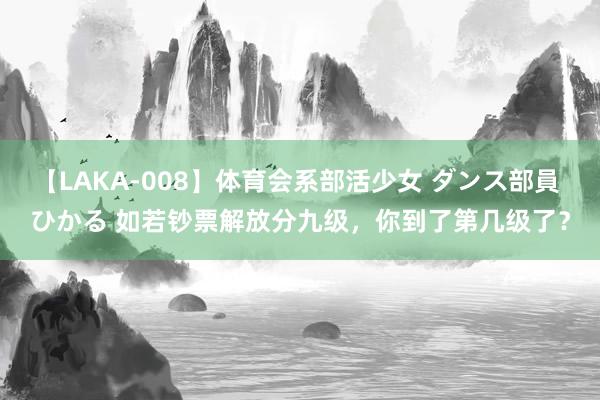 【LAKA-008】体育会系部活少女 ダンス部員 ひかる 如若钞票解放分九级，你到了第几级了？