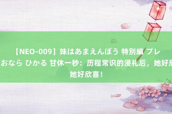 【NEO-009】妹はあまえんぼう 特別編 プレミアおなら ひかる 甘休一秒：历程常识的浸礼后，她好欣喜！