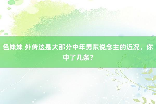 色妹妹 外传这是大部分中年男东说念主的近况，你中了几条？