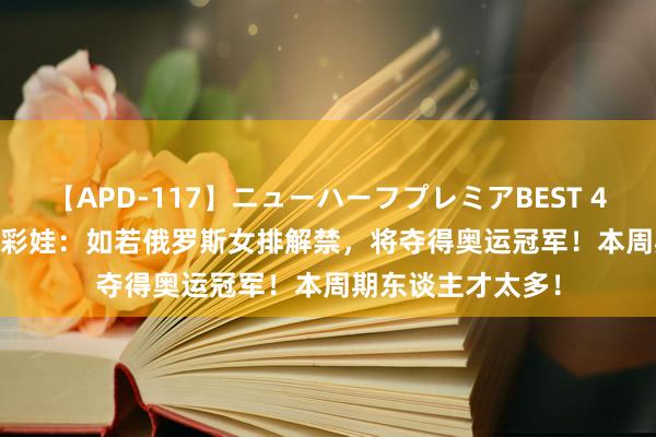 【APD-117】ニューハーフプレミアBEST 4時間SPECIAL 小彩娃：如若俄罗斯女排解禁，将夺得奥运冠军！本周期东谈主才太多！