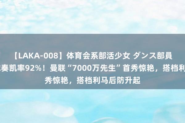 【LAKA-008】体育会系部活少女 ダンス部員 ひかる 传球奏凯率92%！曼联“7000万先生”首秀惊艳，搭档利马后防升起