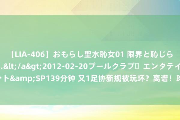 【LIA-406】おもらし聖水恥女01 限界と恥じらいの葛藤の狭間で…</a>2012-02-20プールクラブ・エンタテインメント&$P139分钟 又1足协新规被玩坏？离谱！球迷：国内联赛这么下去要成足坛笑柄