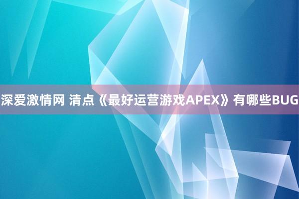 深爱激情网 清点《最好运营游戏APEX》有哪些BUG