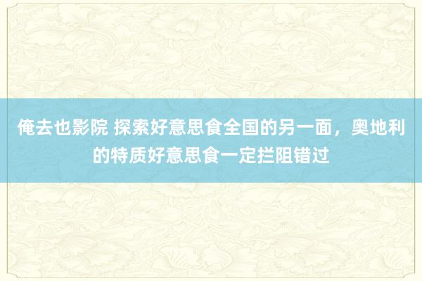 俺去也影院 探索好意思食全国的另一面，奥地利的特质好意思食一定拦阻错过