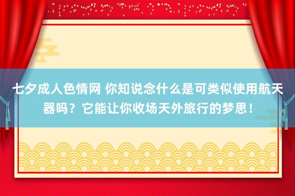 七夕成人色情网 你知说念什么是可类似使用航天器吗？它能让你收场天外旅行的梦思！