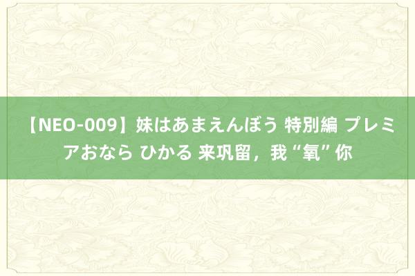 【NEO-009】妹はあまえんぼう 特別編 プレミアおなら ひかる 来巩留，我“氧”你