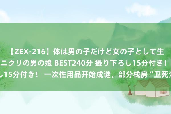 【ZEX-216】体は男の子だけど女の子として生きてる 感じやすいペニクリの男の娘 BEST240分 撮り下ろし15分付き！ 一次性用品开始成谜，部分栈房“卫死活角”有待撤消