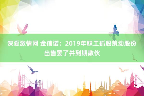 深爱激情网 金信诺：2019年职工抓股策动股份出售罢了并到期散伙