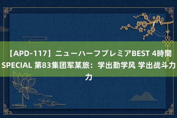 【APD-117】ニューハーフプレミアBEST 4時間SPECIAL 第83集团军某旅：学出勤学风 学出战斗力