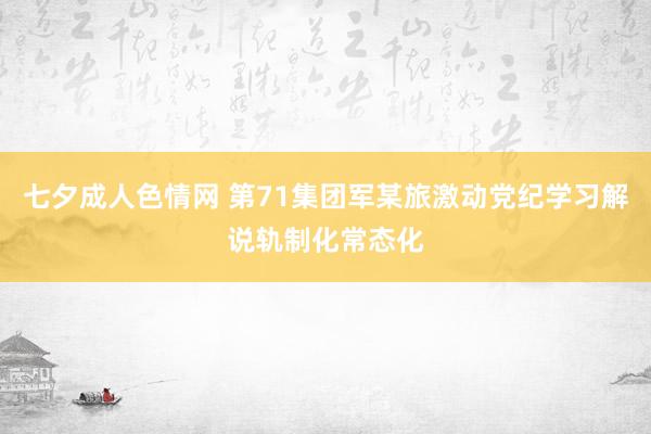 七夕成人色情网 第71集团军某旅激动党纪学习解说轨制化常态化