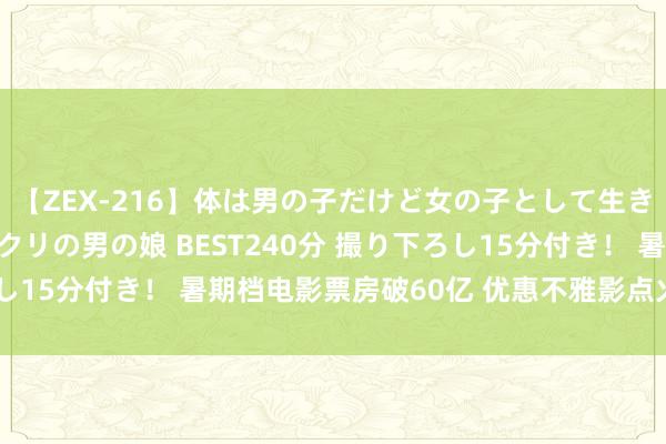 【ZEX-216】体は男の子だけど女の子として生きてる 感じやすいペニクリの男の娘 BEST240分 撮り下ろし15分付き！ 暑期档电影票房破60亿 优惠不雅影点火夏令时势