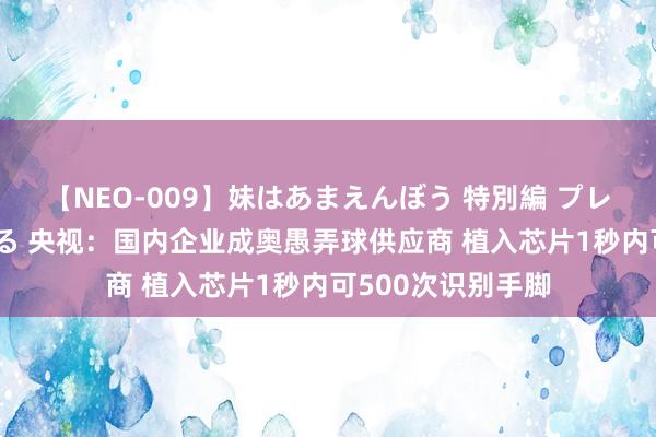 【NEO-009】妹はあまえんぼう 特別編 プレミアおなら ひかる 央视：国内企业成奥愚弄球供应商 植入芯片1秒内可500次识别手脚