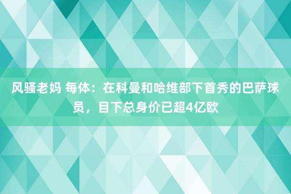 风骚老妈 每体：在科曼和哈维部下首秀的巴萨球员，目下总身价已超4亿欧