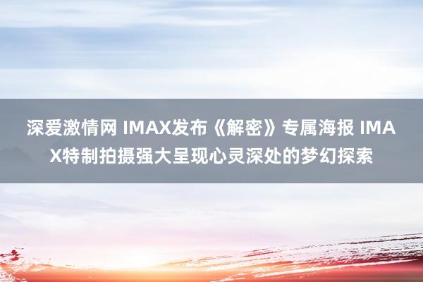 深爱激情网 IMAX发布《解密》专属海报 IMAX特制拍摄强大呈现心灵深处的梦幻探索