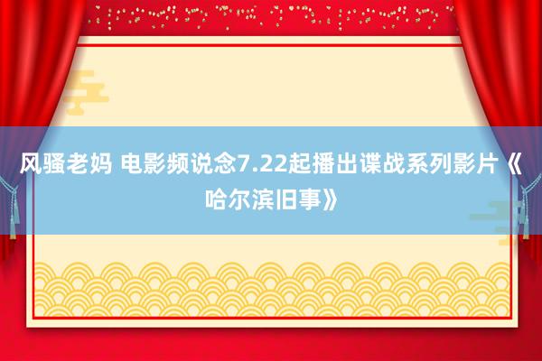 风骚老妈 电影频说念7.22起播出谍战系列影片《哈尔滨旧事》