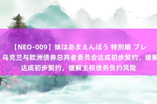 【NEO-009】妹はあまえんぼう 特別編 プレミアおなら ひかる 乌克兰与欧洲债券总共者委员会达成初步契约，缓解主权债务负约风险