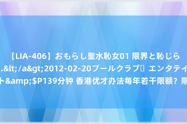 【LIA-406】おもらし聖水恥女01 限界と恥じらいの葛藤の狭間で…</a>2012-02-20プールクラブ・エンタテインメント&$P139分钟 香港优才办法每年若干限额？限额全面洞开，一文认知2024最新计谋！