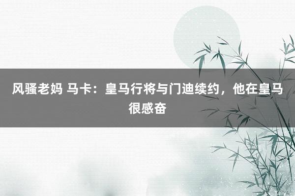 风骚老妈 马卡：皇马行将与门迪续约，他在皇马很感奋