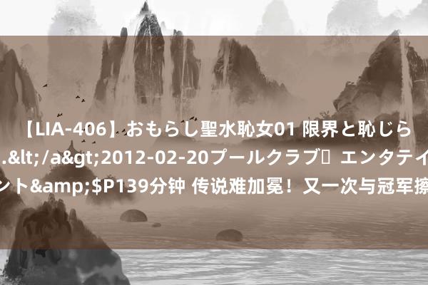 【LIA-406】おもらし聖水恥女01 限界と恥じらいの葛藤の狭間で…</a>2012-02-20プールクラブ・エンタテインメント&$P139分钟 传说难加冕！又一次与冠军擦肩而过，留给凯恩的时期如故未几了