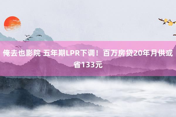 俺去也影院 五年期LPR下调！百万房贷20年月供或省133元