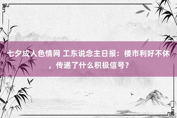 七夕成人色情网 工东说念主日报：楼市利好不休，传递了什么积极信号？