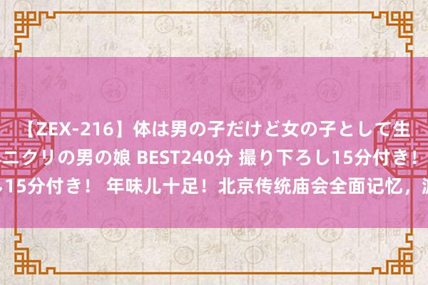 【ZEX-216】体は男の子だけど女の子として生きてる 感じやすいペニクリの男の娘 BEST240分 撮り下ろし15分付き！ 年味儿十足！北京传统庙会全面记忆，游园赏花春意浓