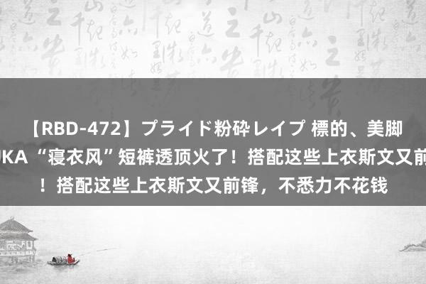 【RBD-472】プライド粉砕レイプ 標的、美脚パーツモデル ASUKA “寝衣风”短裤透顶火了！搭配这些上衣斯文又前锋，不悉力不花钱