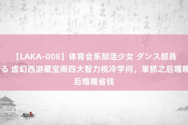 【LAKA-008】体育会系部活少女 ダンス部員 ひかる 虚幻西游藏宝阁四大智力税冷学问，掌抓之后嘎嘎省钱