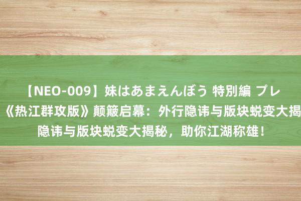 【NEO-009】妹はあまえんぼう 特別編 プレミアおなら ひかる 《热江群攻版》颠簸启幕：外行隐讳与版块蜕变大揭秘，助你江湖称雄！