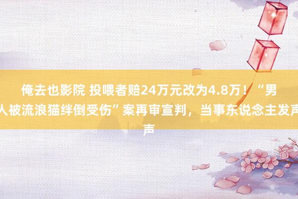 俺去也影院 投喂者赔24万元改为4.8万！“男人被流浪猫绊倒受伤”案再审宣判，当事东说念主发声