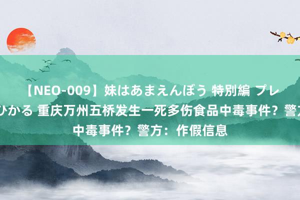 【NEO-009】妹はあまえんぼう 特別編 プレミアおなら ひかる 重庆万州五桥发生一死多伤食品中毒事件？警方：作假信息