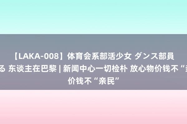 【LAKA-008】体育会系部活少女 ダンス部員 ひかる 东谈主在巴黎 | 新闻中心一切检朴 放心物价钱不“亲民”