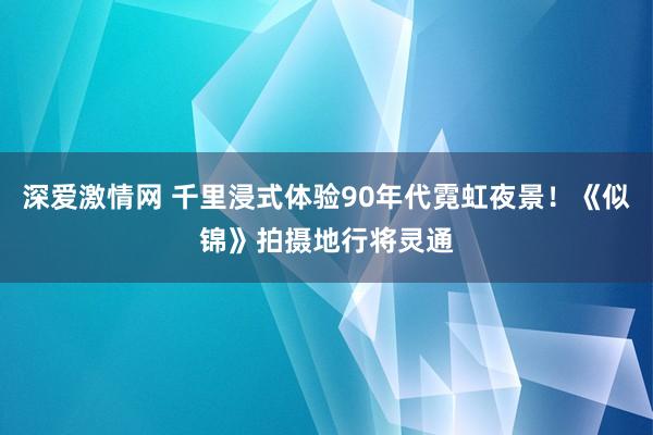 深爱激情网 千里浸式体验90年代霓虹夜景！《似锦》拍摄地行将灵通