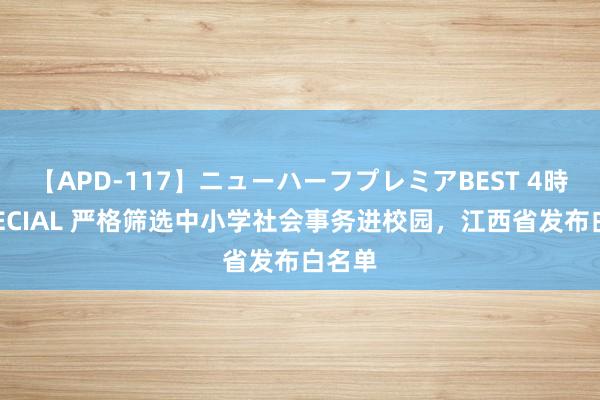 【APD-117】ニューハーフプレミアBEST 4時間SPECIAL 严格筛选中小学社会事务进校园，江西省发布白名单