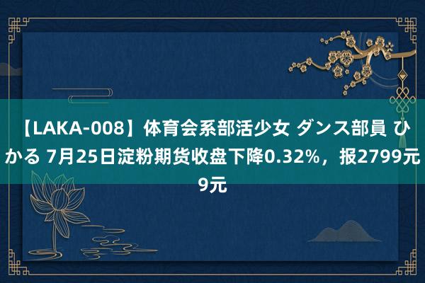 【LAKA-008】体育会系部活少女 ダンス部員 ひかる 7月25日淀粉期货收盘下降0.32%，报2799元