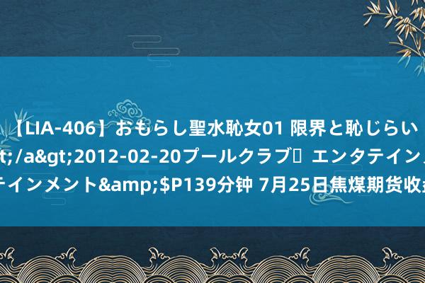 【LIA-406】おもらし聖水恥女01 限界と恥じらいの葛藤の狭間で…</a>2012-02-20プールクラブ・エンタテインメント&$P139分钟 7月25日焦煤期货收盘下降1.24%，报1474元