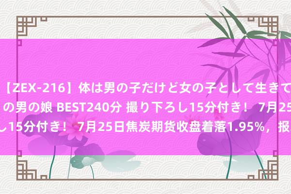 【ZEX-216】体は男の子だけど女の子として生きてる 感じやすいペニクリの男の娘 BEST240分 撮り下ろし15分付き！ 7月25日焦炭期货收盘着落1.95%，报2062元