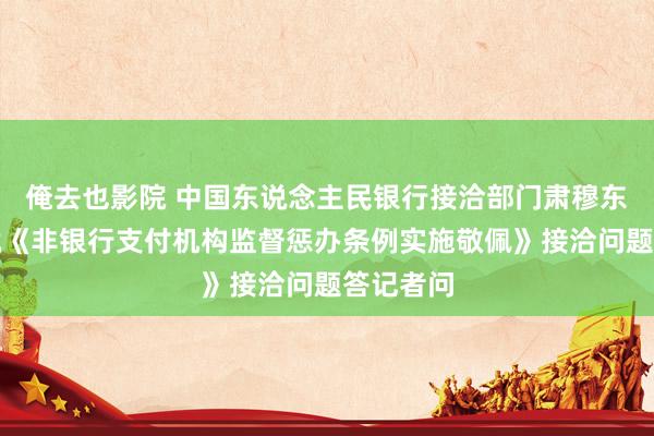 俺去也影院 中国东说念主民银行接洽部门肃穆东说念主就《非银行支付机构监督惩办条例实施敬佩》接洽问题答记者问