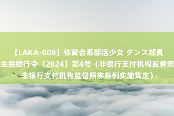 【LAKA-008】体育会系部活少女 ダンス部員 ひかる 中国东谈主民银行令〔2024〕第4号（非银行支付机构监督照拂条例实施笃定）