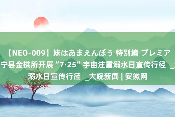 【NEO-009】妹はあまえんぼう 特別編 プレミアおなら ひかる 怀宁县金拱所开展“7·25”宇宙注重溺水日宣传行径  _大皖新闻 | 安徽网