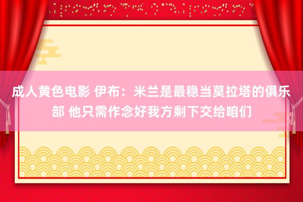 成人黄色电影 伊布：米兰是最稳当莫拉塔的俱乐部 他只需作念好我方剩下交给咱们