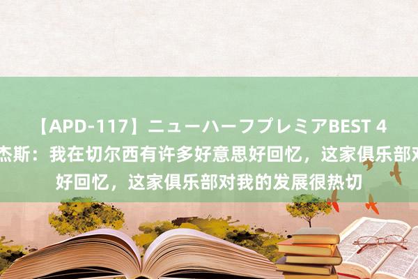 【APD-117】ニューハーフプレミアBEST 4時間SPECIAL 罗杰斯：我在切尔西有许多好意思好回忆，这家俱乐部对我的发展很热切