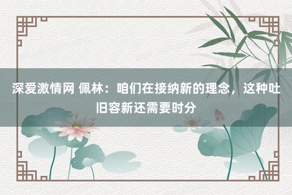 深爱激情网 佩林：咱们在接纳新的理念，这种吐旧容新还需要时分