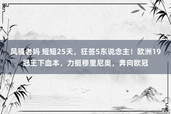 风骚老妈 短短25天，狂签5东说念主！欧洲19冠王下血本，力挺穆里尼奥，奔向欧冠