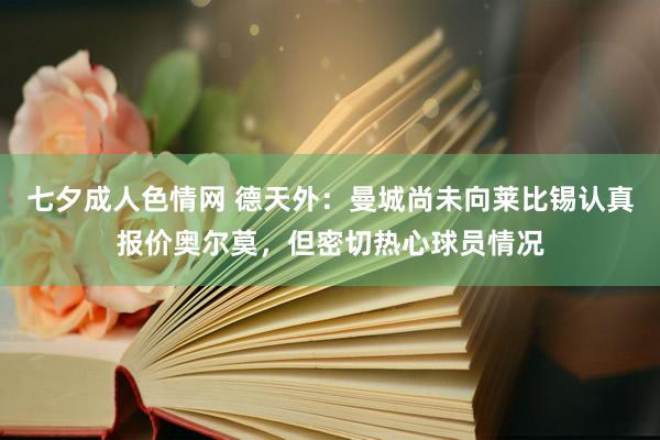 七夕成人色情网 德天外：曼城尚未向莱比锡认真报价奥尔莫，但密切热心球员情况